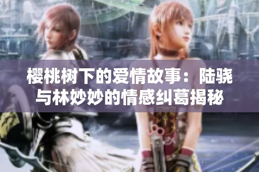 樱桃树下的爱情故事：陆骁与林妙妙的情感纠葛揭秘