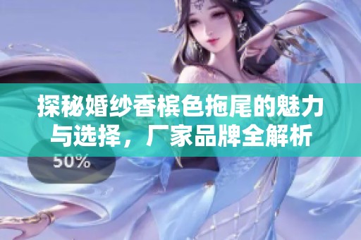 探秘婚纱香槟色拖尾的魅力与选择，厂家品牌全解析