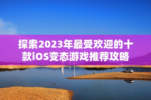 探索2023年最受欢迎的十款iOS变态游戏推荐攻略