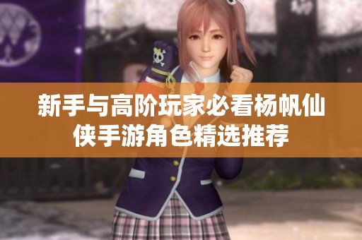 新手与高阶玩家必看杨帆仙侠手游角色精选推荐