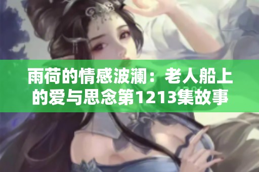 雨荷的情感波澜：老人船上的爱与思念第1213集故事解析