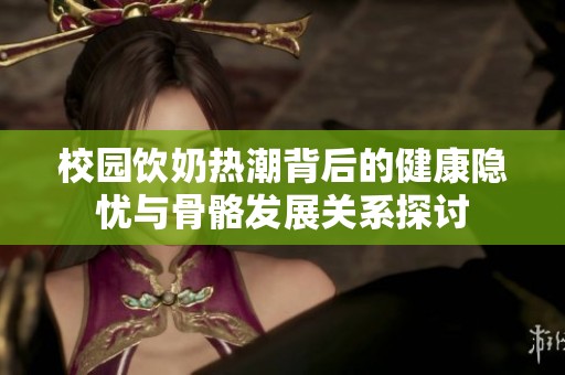 校园饮奶热潮背后的健康隐忧与骨骼发展关系探讨