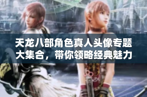 天龙八部角色真人头像专题大集合，带你领略经典魅力
