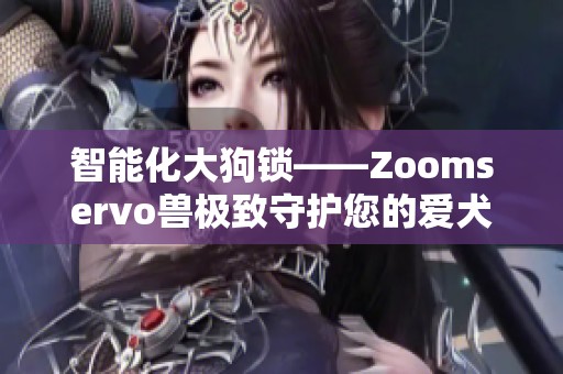 智能化大狗锁——Zoomservo兽极致守护您的爱犬安全