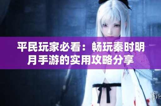 平民玩家必看：畅玩秦时明月手游的实用攻略分享