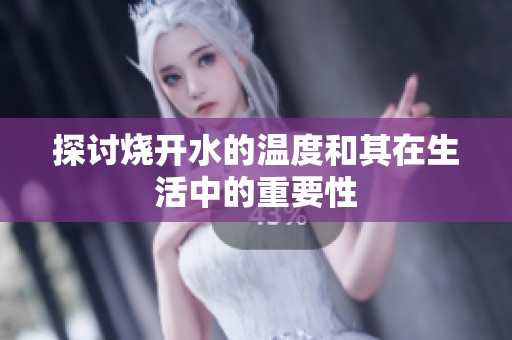 探讨烧开水的温度和其在生活中的重要性