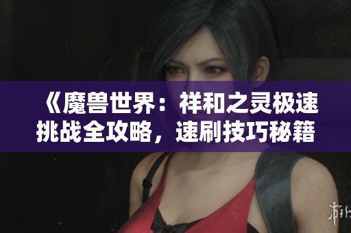 《魔兽世界：祥和之灵极速挑战全攻略，速刷技巧秘籍揭秘》