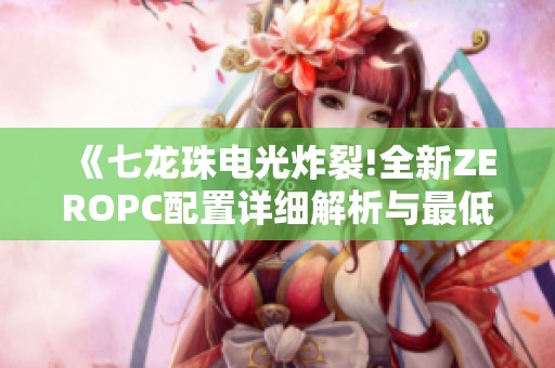 《七龙珠电光炸裂!全新ZEROPC配置详细解析与最低要求》