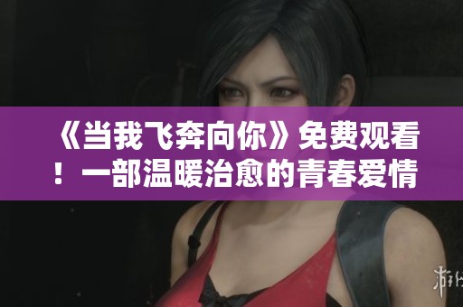 《当我飞奔向你》免费观看！一部温暖治愈的青春爱情故事