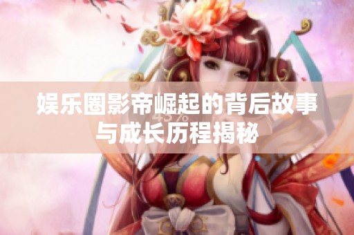 娱乐圈影帝崛起的背后故事与成长历程揭秘