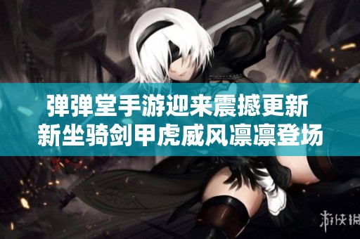 弹弹堂手游迎来震撼更新 新坐骑剑甲虎威风凛凛登场