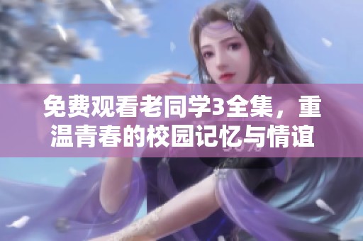 免费观看老同学3全集，重温青春的校园记忆与情谊