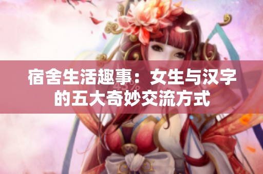 宿舍生活趣事：女生与汉字的五大奇妙交流方式
