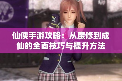 仙侠手游攻略：从魔修到成仙的全面技巧与提升方法