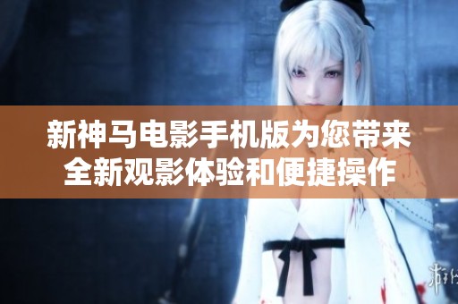 新神马电影手机版为您带来全新观影体验和便捷操作