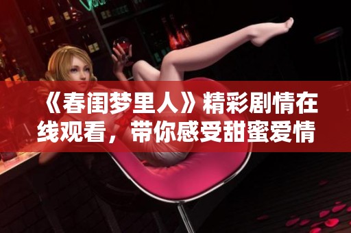 《春闺梦里人》精彩剧情在线观看，带你感受甜蜜爱情与梦幻人生