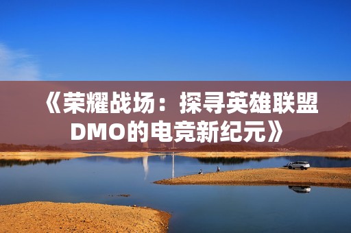 《荣耀战场：探寻英雄联盟DMO的电竞新纪元》