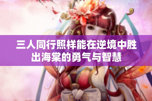 三人同行照样能在逆境中胜出海棠的勇气与智慧