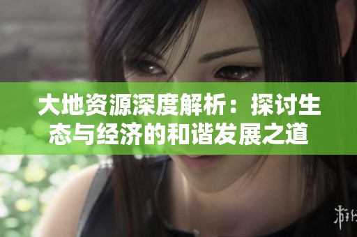 大地资源深度解析：探讨生态与经济的和谐发展之道