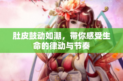 肚皮鼓动如潮，带你感受生命的律动与节奏