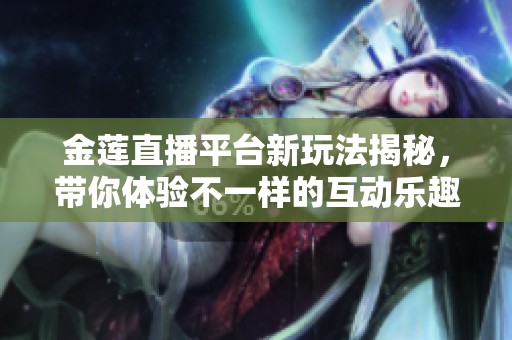 金莲直播平台新玩法揭秘，带你体验不一样的互动乐趣