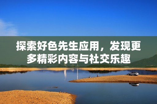 探索好色先生应用，发现更多精彩内容与社交乐趣