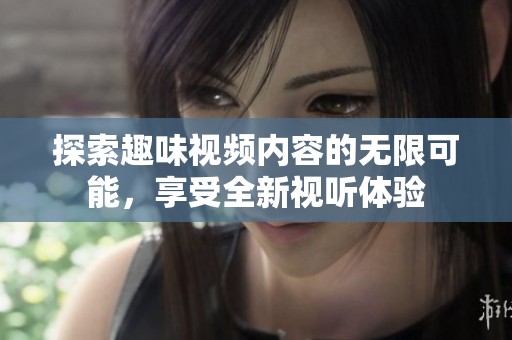 探索趣味视频内容的无限可能，享受全新视听体验