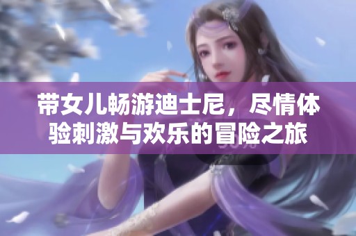 带女儿畅游迪士尼，尽情体验刺激与欢乐的冒险之旅