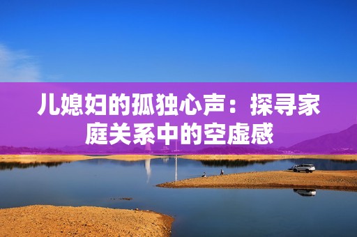 儿媳妇的孤独心声：探寻家庭关系中的空虚感