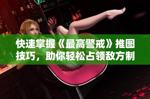 快速掌握《最高警戒》推图技巧，助你轻松占领敌方制高点!