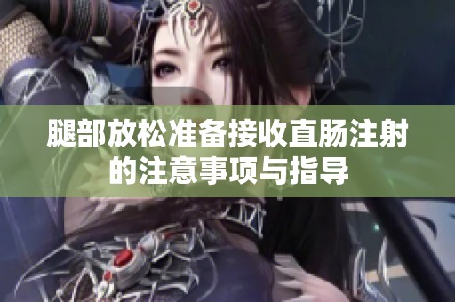 腿部放松准备接收直肠注射的注意事项与指导