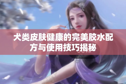 犬类皮肤健康的完美胶水配方与使用技巧揭秘