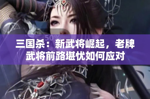 三国杀：新武将崛起，老牌武将前路堪忧如何应对
