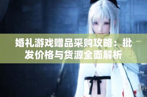 婚礼游戏赠品采购攻略：批发价格与货源全面解析