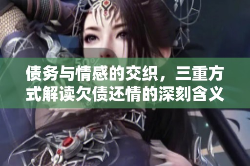 债务与情感的交织，三重方式解读欠债还情的深刻含义
