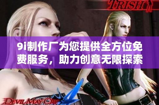9i制作厂为您提供全方位免费服务，助力创意无限探索