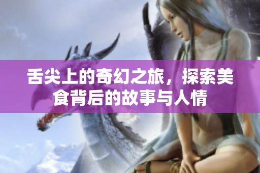 舌尖上的奇幻之旅，探索美食背后的故事与人情