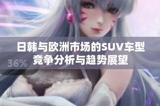 日韩与欧洲市场的SUV车型竞争分析与趋势展望