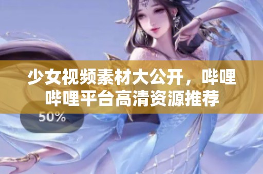 少女视频素材大公开，哔哩哔哩平台高清资源推荐