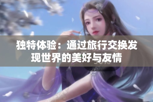 独特体验：通过旅行交换发现世界的美好与友情