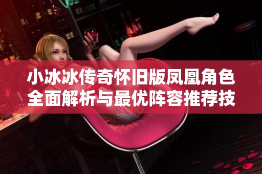 小冰冰传奇怀旧版凤凰角色全面解析与最优阵容推荐技巧