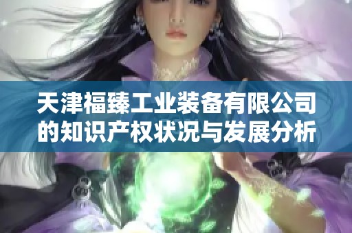 天津福臻工业装备有限公司的知识产权状况与发展分析