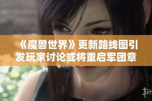 《魔兽世界》更新路线图引发玩家讨论或将重启军团章节
