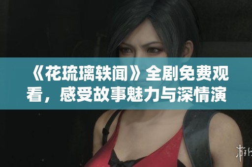 《花琉璃轶闻》全剧免费观看，感受故事魅力与深情演绎