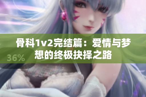 骨科1v2完结篇：爱情与梦想的终极抉择之路