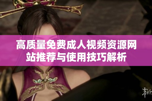 高质量免费成人视频资源网站推荐与使用技巧解析