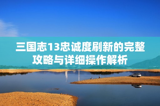 三国志13忠诚度刷新的完整攻略与详细操作解析