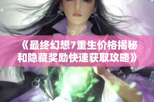 《最终幻想7重生价格揭秘和隐藏奖励快速获取攻略》