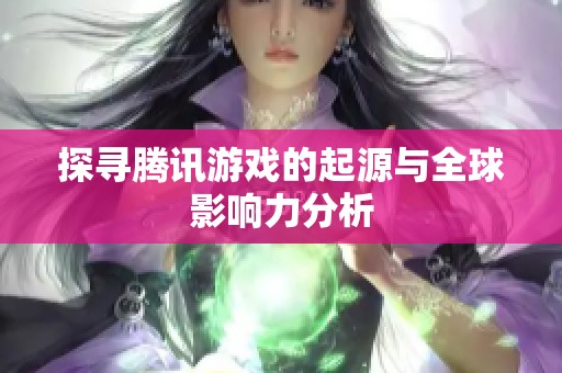 探寻腾讯游戏的起源与全球影响力分析