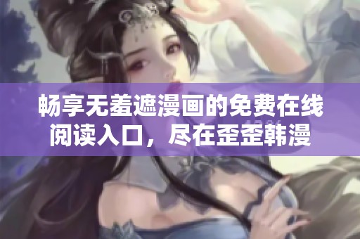 畅享无羞遮漫画的免费在线阅读入口，尽在歪歪韩漫